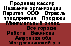 Продавец-кассир › Название организации ­ Паритет, ООО › Отрасль предприятия ­ Продажи › Минимальный оклад ­ 18 000 - Все города Работа » Вакансии   . Амурская обл.,Магдагачинский р-н